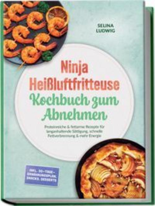 Ninja Heißluftfritteuse Kochbuch zum Abnehmen: Proteinreiche & fettarme Rezepte für langanhaltende Sättigung, schnelle Fettverbrennung & mehr Energie - inkl. 30-Tage-Ernährungsplan, Snacks, Desserts