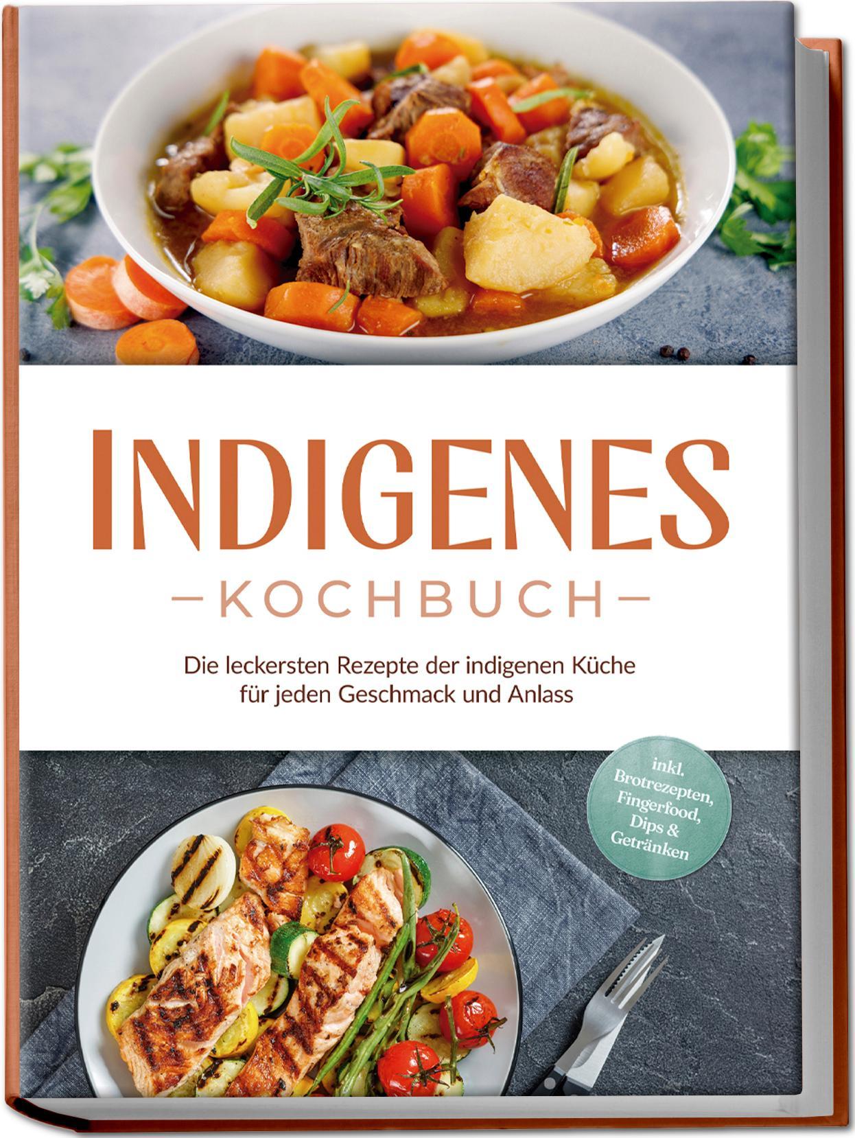 Indigenes Kochbuch: Die leckersten Rezepte der indigenen Küche für jeden Geschmack und Anlass - inkl. Brotrezepten, Fingerfood, Dips & Getränken
