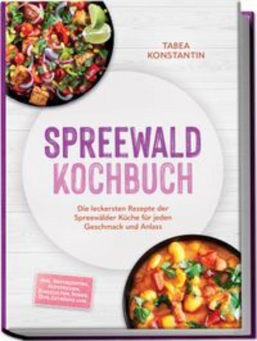 Spreewald Kochbuch: Die leckersten Rezepte der Spreewälder Küche für jeden Geschmack und Anlass - inkl. Brotrezepten, Aufstrichen, Eingelegtem, Soßen, Dips, Getränke uvm.