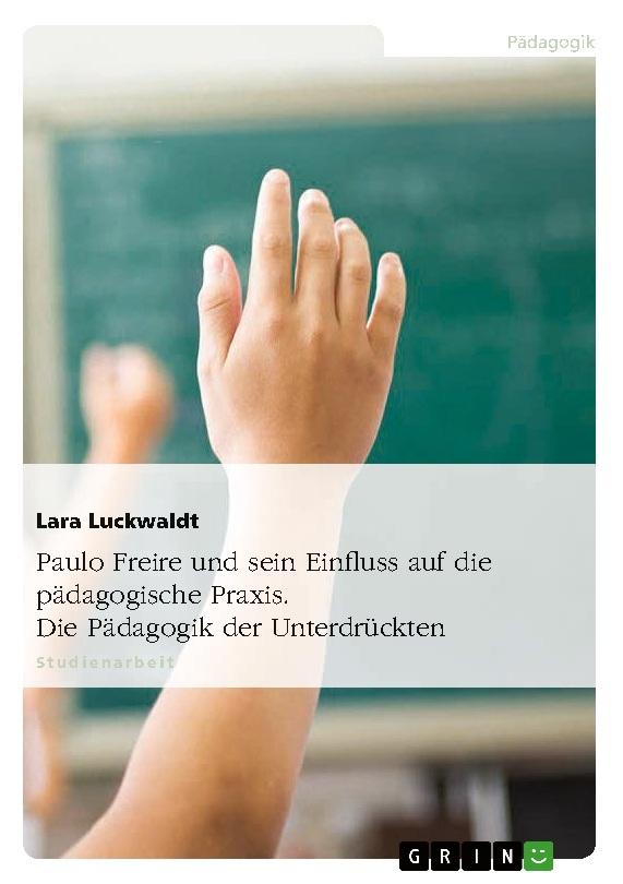 Paulo Freire und sein Einfluss auf die pädagogische Praxis. Die Pädagogik der Unterdrückten