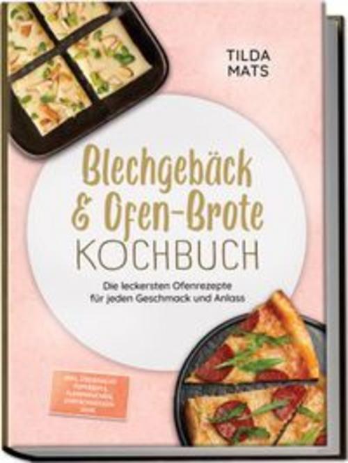 Blechgebäck & Ofen-Brote Kochbuch: Die leckersten Ofenrezepte für jeden Geschmack und Anlass - inkl. Übernacht-Topfbrote, Flammkuchen, Zimtschnecken uvm.