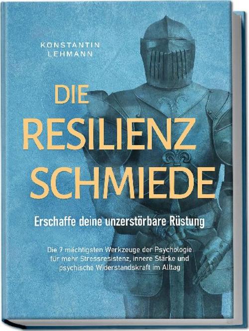 Die Resilienz Schmiede - Erschaffe deine unzerstörbare Rüstung: Die 7 mächtigsten Werkzeuge der Psychologie für mehr Stressresistenz, innere Stärke und psychische Widerstandskraft im Alltag