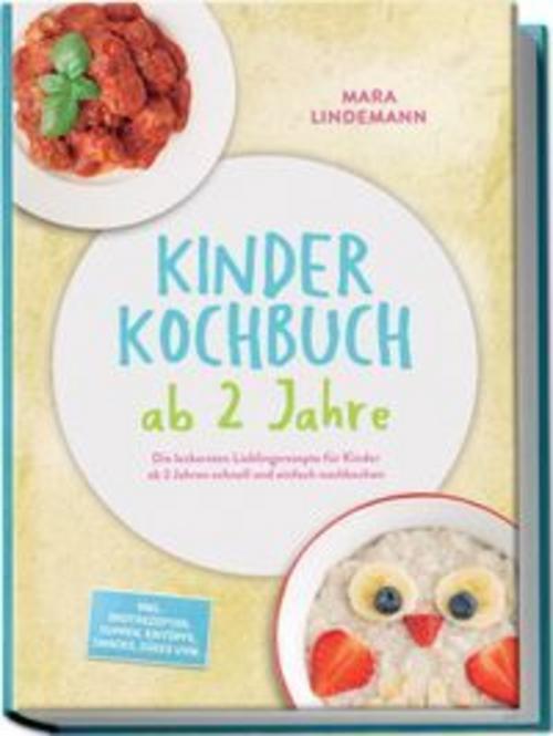 Kinder Kochbuch ab 2 Jahre: Die leckersten Lieblingsrezepte für Kinder ab 2 Jahren schnell und einfach nachkochen - inkl. Brotrezepten, Suppen, Eintöpfe, Snacks, Süßes uvm.