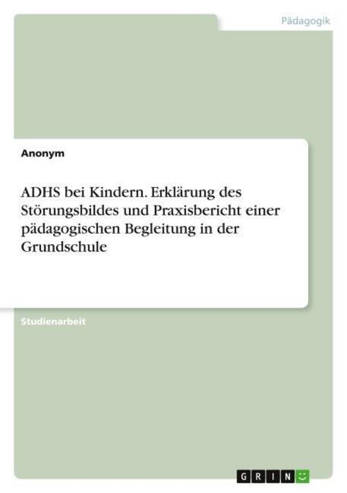 ADHS bei Kindern. Erklärung des Störungsbildes und Praxisbericht einer pädagogischen Begleitung in der Grundschule