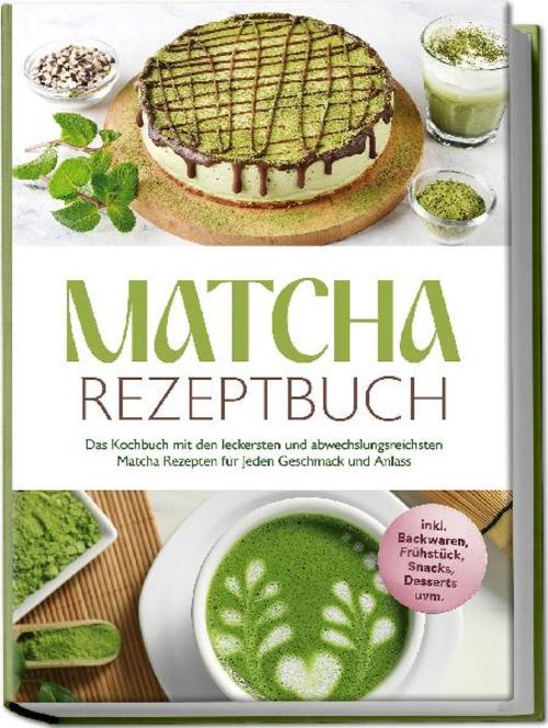 Buchcover: Matcha Rezeptbuch: Das Kochbuch mit den leckersten und abwechslungsreichsten Matcha Rezepten für jeden Geschmack und Anlass - inkl. Backwaren, Frühstück, Snacks, Desserts uvm.