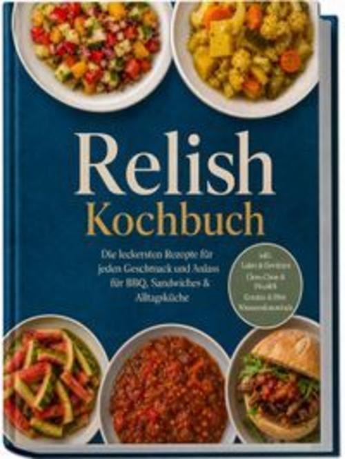 Relish Kochbuch: Die leckersten Rezepte für jeden Geschmack und Anlass - für BBQ, Sandwiches & Alltagsküche - inkl. Laken & Gewürzen, Chow-Chow & Piccalilli, Gemüse & Obst, Wassermelonenrinde