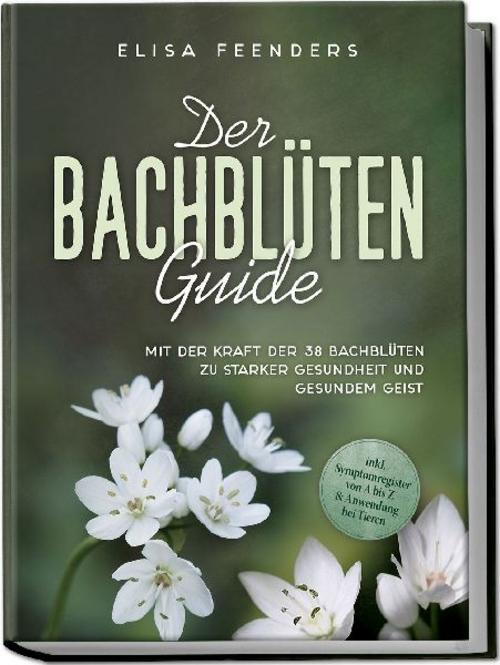 Der Bachblüten Guide: Mit der Kraft der 38 Bachblüten zu starker Gesundheit und gesundem Geist - inkl. Symptomregister von A bis Z & Anwendung bei Tieren